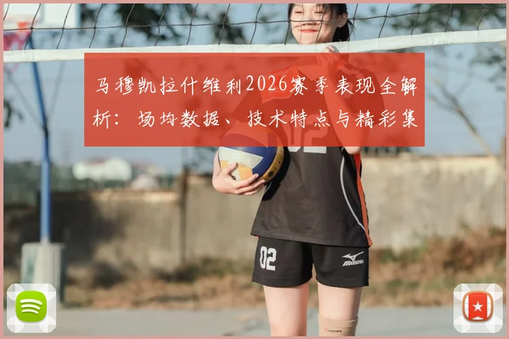 马穆凯拉什维利2026赛季表现全解析：场均数据、技术特点与精彩集锦回顾