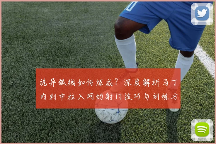 诡异弧线如何炼成？深度解析马丁内利中柱入网的射门技巧与训练方法
