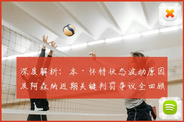 深度解析:本·怀特状态波动原因及阿森纳近期关键判罚争议全回顾