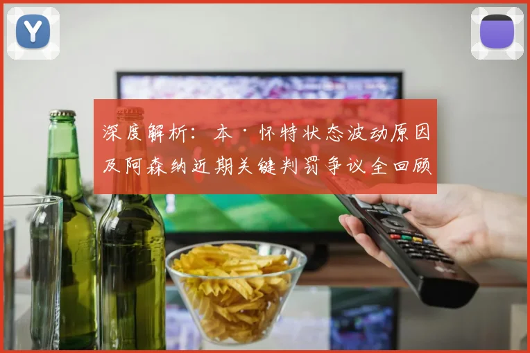 深度解析：本·怀特状态波动原因及阿森纳近期关键判罚争议全回顾