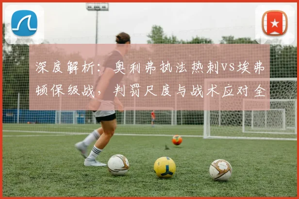 深度解析：奥利弗执法热刺vs埃弗顿保级战，判罚尺度与战术应对全指南