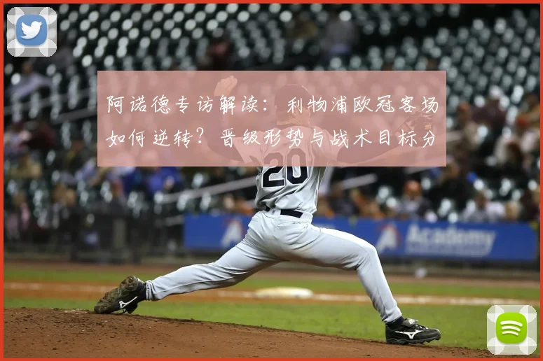阿诺德专访解读：利物浦欧冠客场如何逆转？晋级形势与战术目标分析