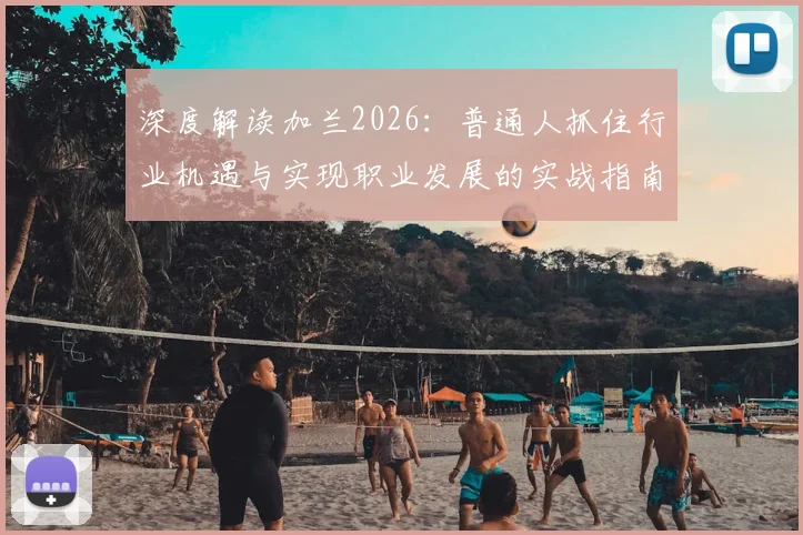 深度解读加兰2026：普通人抓住行业机遇与实现职业发展的实战指南