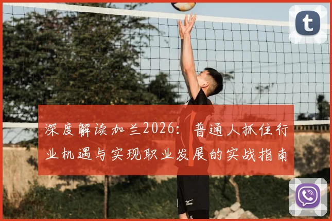 深度解读加兰2026：普通人抓住行业机遇与实现职业发展的实战指南