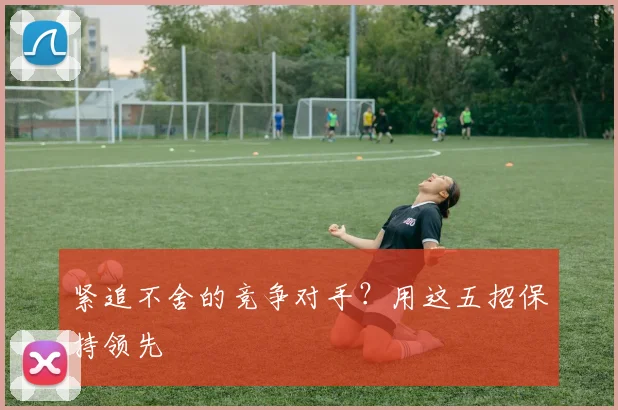 紧追不舍的竞争对手?用这五招保持领先