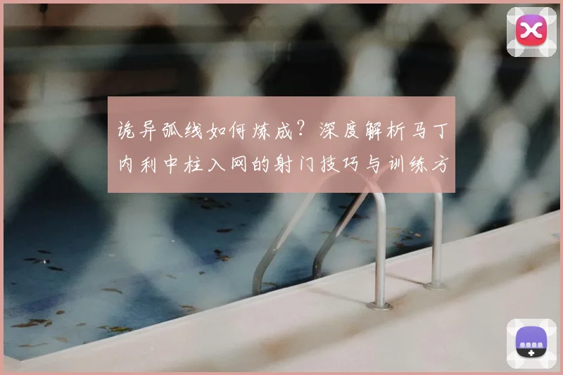 诡异弧线如何炼成?深度解析马丁内利中柱入网的射门技巧与训练方法