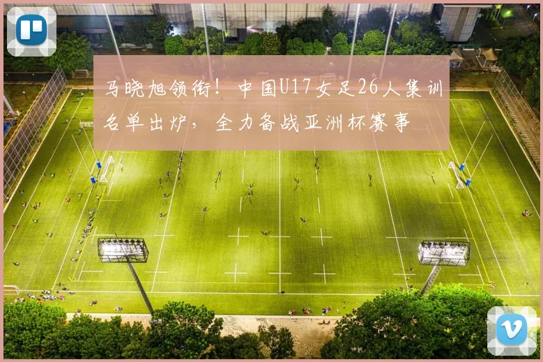 马晓旭领衔!中国U17女足26人集训名单出炉,全力备战亚洲杯赛事